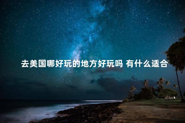 去美国哪好玩的地方好玩吗 有什么适合旅游的地方
